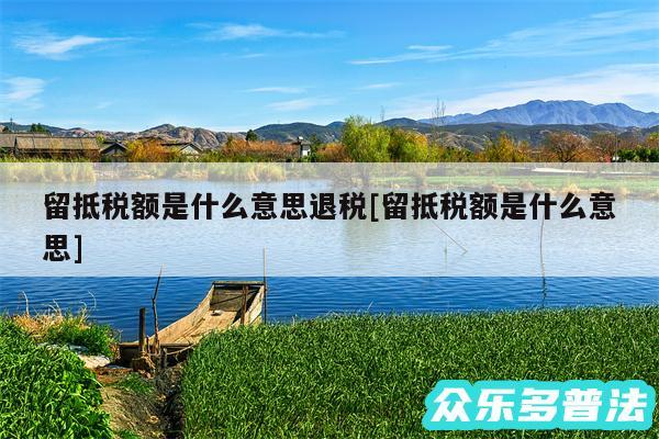 留抵税额是什么意思退税及留抵税额是什么意思