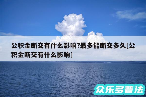 公积金断交有什么影响?最多能断交多久及公积金断交有什么影响