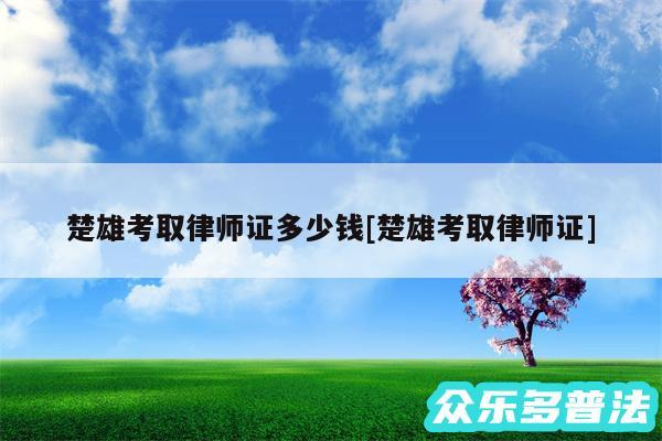 楚雄考取律师证多少钱及楚雄考取律师证