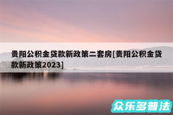 贵阳公积金贷款新政策二套房及贵阳公积金贷款新政策2024