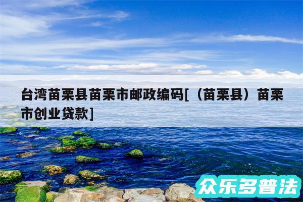 台湾苗栗县苗栗市邮政编码及以及苗栗县苗栗市创业贷款