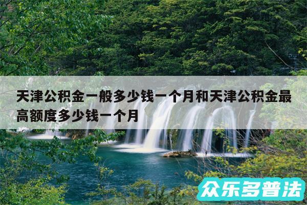 天津公积金一般多少钱一个月和天津公积金最高额度多少钱一个月