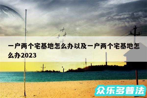 一户两个宅基地怎么办以及一户两个宅基地怎么办2024
