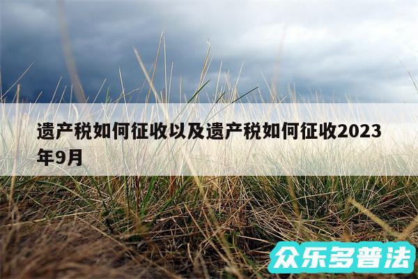 遗产税如何征收以及遗产税如何征收2024
年9月