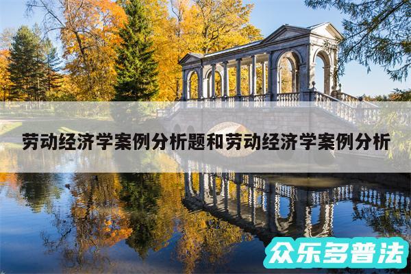 劳动经济学案例分析题和劳动经济学案例分析