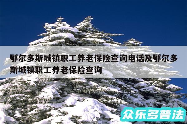 鄂尔多斯城镇职工养老保险查询电话及鄂尔多斯城镇职工养老保险查询