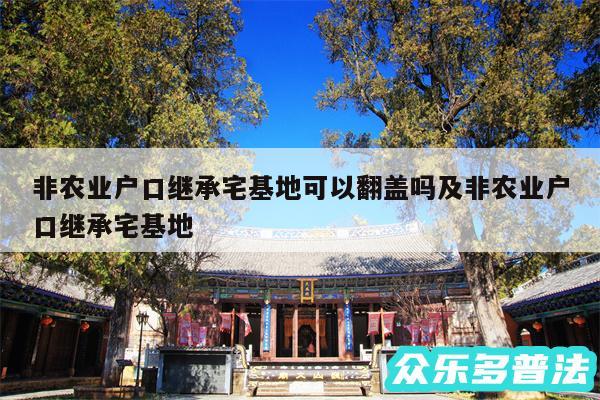 非农业户口继承宅基地可以翻盖吗及非农业户口继承宅基地