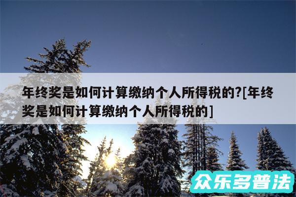 年终奖是如何计算缴纳个人所得税的?及年终奖是如何计算缴纳个人所得税的