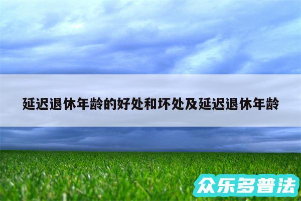 延迟退休年龄的好处和坏处及延迟退休年龄