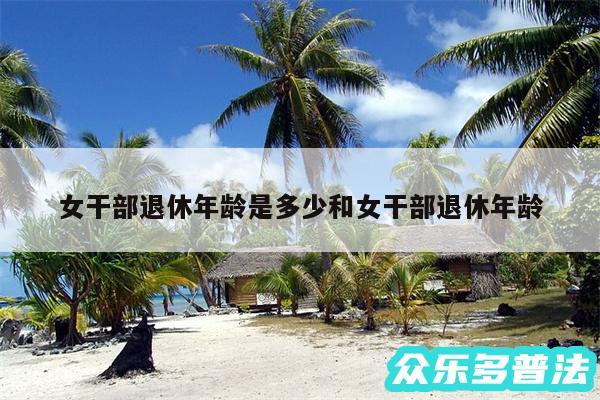 女干部退休年龄是多少和女干部退休年龄