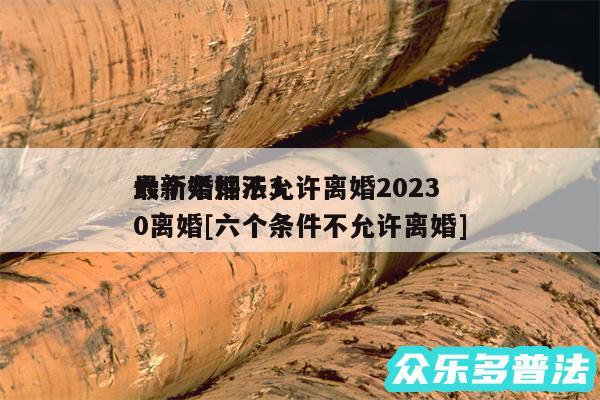 六个条件不允许离婚2024
最新婚姻法30离婚及六个条件不允许离婚