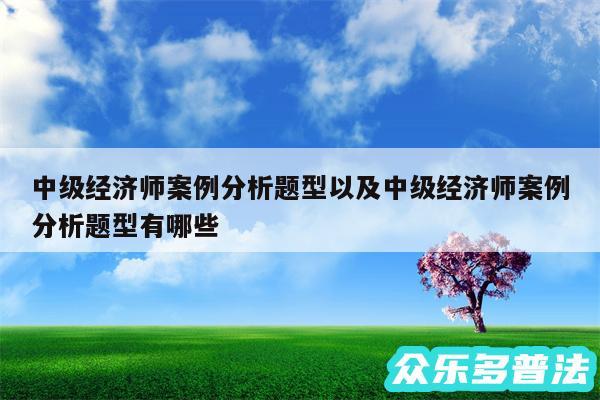 中级经济师案例分析题型以及中级经济师案例分析题型有哪些