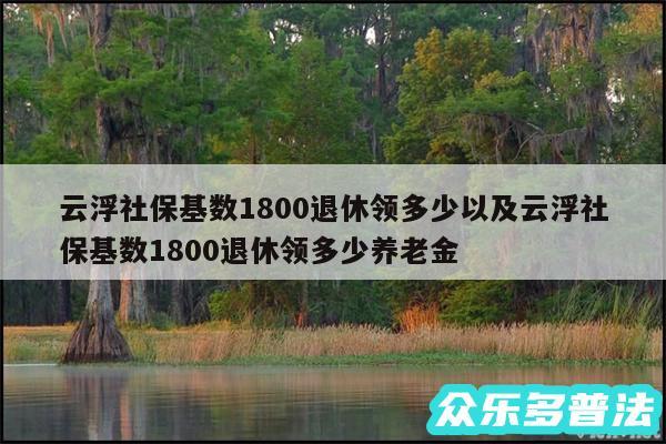 云浮社保基数1800退休领多少以及云浮社保基数1800退休领多少养老金