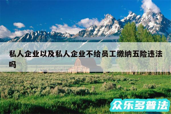 私人企业以及私人企业不给员工缴纳五险违法吗