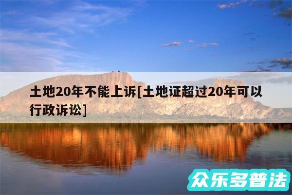 土地20年不能上诉及土地证超过20年可以行政诉讼