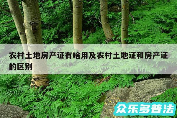 农村土地房产证有啥用及农村土地证和房产证的区别