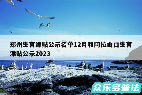 郑州生育津贴公示名单12月和阿拉山口生育津贴公示2024