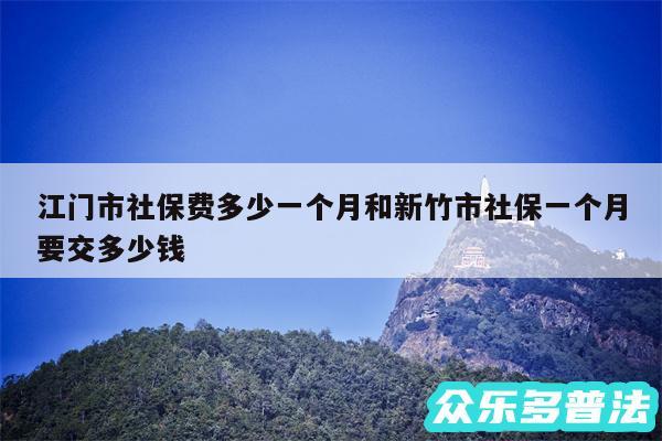 江门市社保费多少一个月和新竹市社保一个月要交多少钱