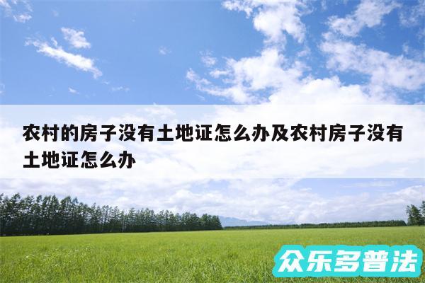 农村的房子没有土地证怎么办及农村房子没有土地证怎么办