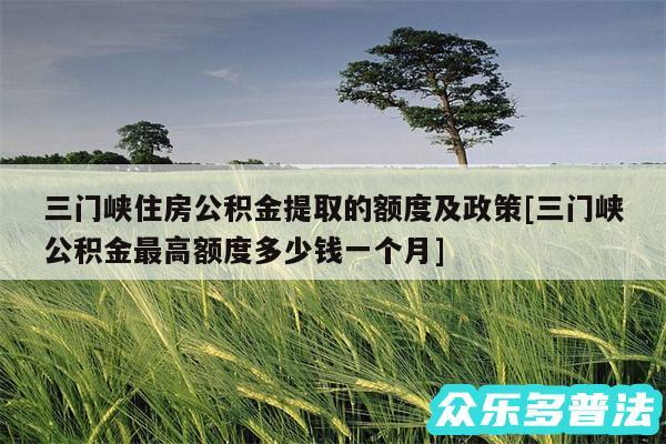 三门峡住房公积金提取的额度及政策及三门峡公积金最高额度多少钱一个月