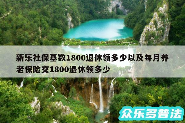 新乐社保基数1800退休领多少以及每月养老保险交1800退休领多少