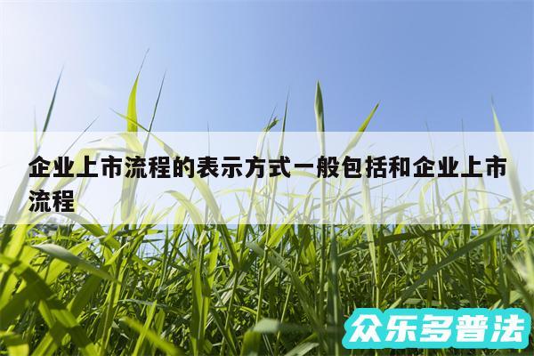 企业上市流程的表示方式一般包括和企业上市流程