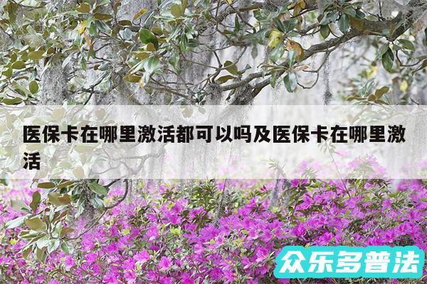 医保卡在哪里激活都可以吗及医保卡在哪里激活