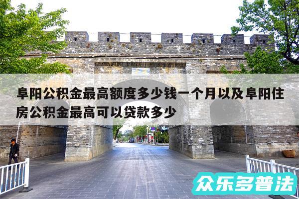 阜阳公积金最高额度多少钱一个月以及阜阳住房公积金最高可以贷款多少