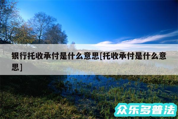 银行托收承付是什么意思及托收承付是什么意思