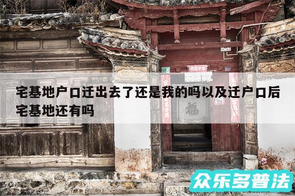 宅基地户口迁出去了还是我的吗以及迁户口后宅基地还有吗