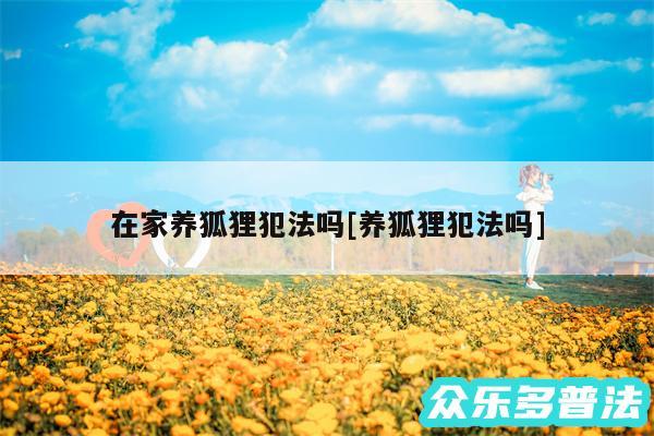 在家养狐狸犯法吗及养狐狸犯法吗