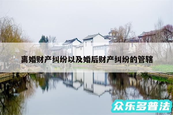 离婚财产纠纷以及婚后财产纠纷的管辖