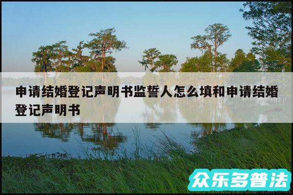 申请结婚登记声明书监誓人怎么填和申请结婚登记声明书