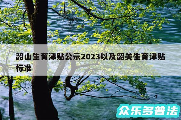 韶山生育津贴公示2024以及韶关生育津贴标准