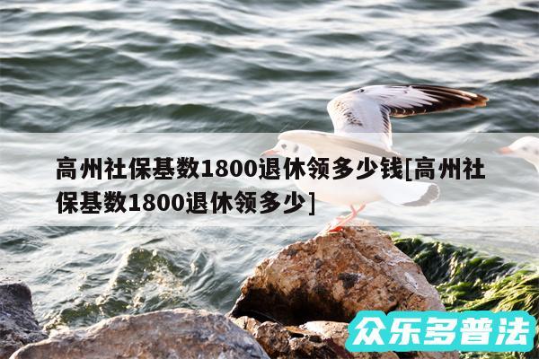 高州社保基数1800退休领多少钱及高州社保基数1800退休领多少
