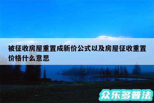 被征收房屋重置成新价公式以及房屋征收重置价格什么意思