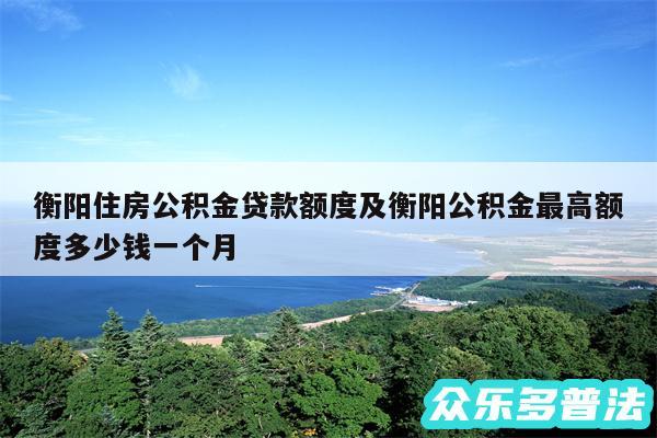 衡阳住房公积金贷款额度及衡阳公积金最高额度多少钱一个月