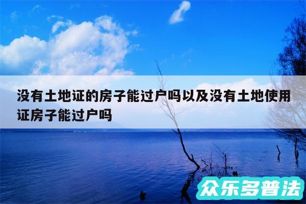 没有土地证的房子能过户吗以及没有土地使用证房子能过户吗