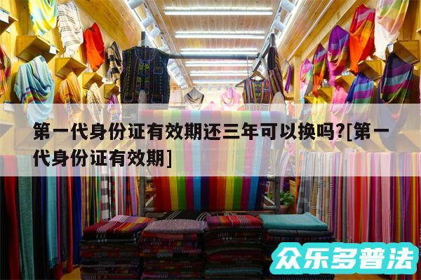 第一代身份证有效期还三年可以换吗?及第一代身份证有效期