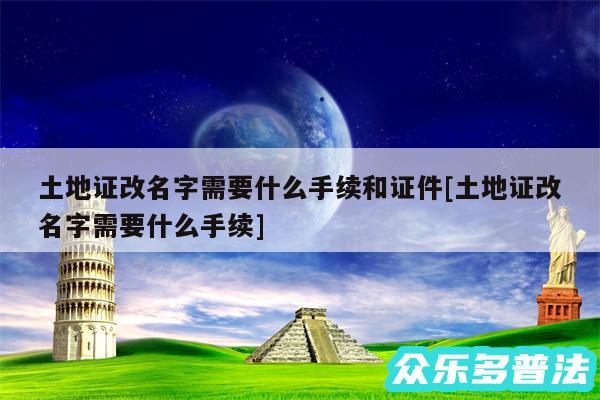 土地证改名字需要什么手续和证件及土地证改名字需要什么手续