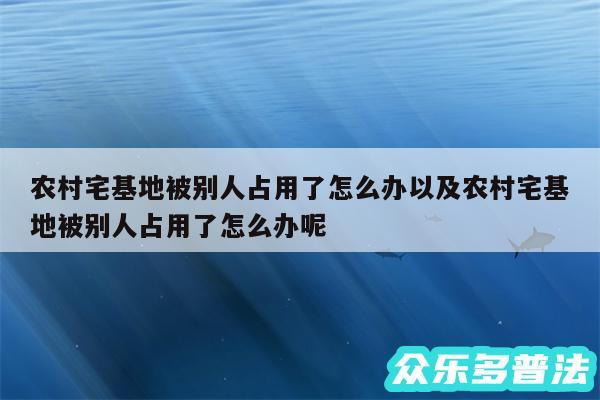 农村宅基地被别人占用了怎么办以及农村宅基地被别人占用了怎么办呢