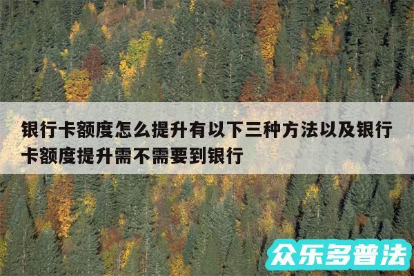 银行卡额度怎么提升有以下三种方法以及银行卡额度提升需不需要到银行