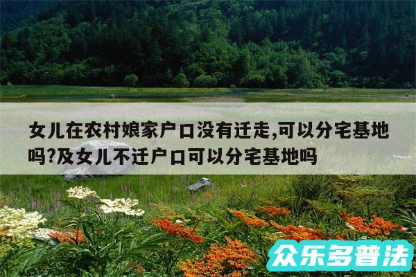 女儿在农村娘家户口没有迁走,可以分宅基地吗?及女儿不迁户口可以分宅基地吗