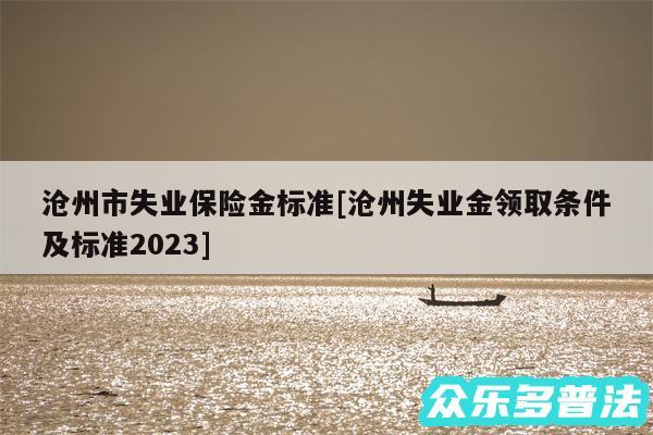 沧州市失业保险金标准及沧州失业金领取条件及标准2024