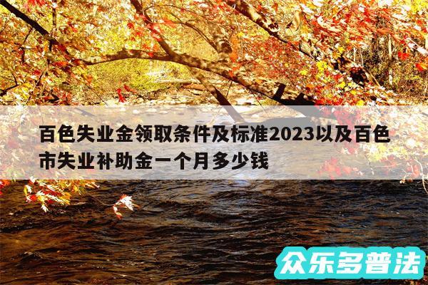 百色失业金领取条件及标准2024以及百色市失业补助金一个月多少钱