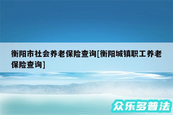 衡阳市社会养老保险查询及衡阳城镇职工养老保险查询