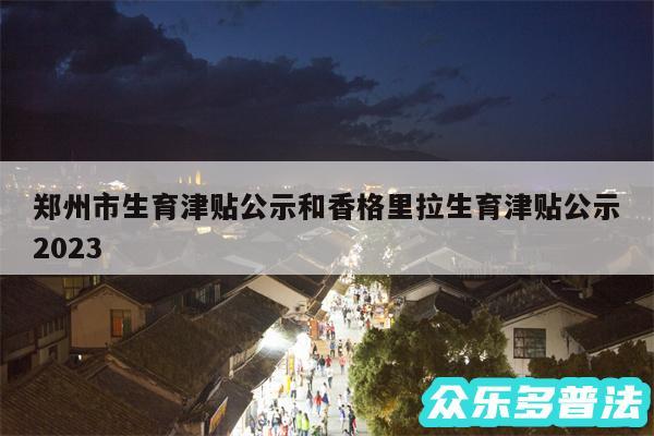 郑州市生育津贴公示和香格里拉生育津贴公示2024