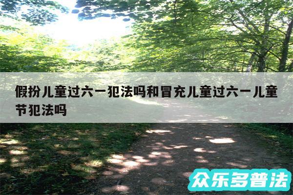 假扮儿童过六一犯法吗和冒充儿童过六一儿童节犯法吗