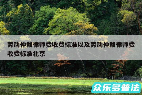 劳动仲裁律师费收费标准以及劳动仲裁律师费收费标准北京