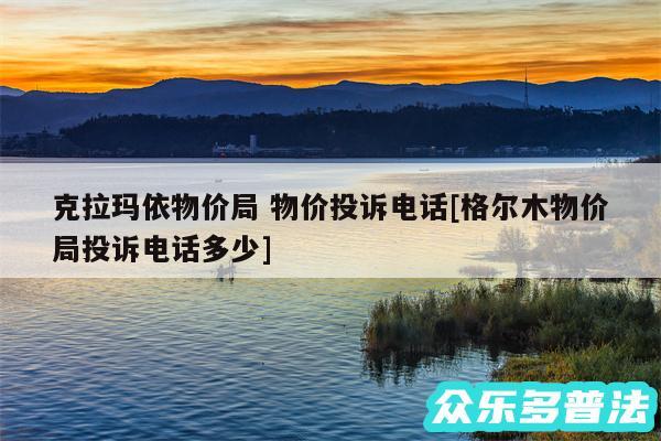 克拉玛依物价局 物价投诉电话及格尔木物价局投诉电话多少